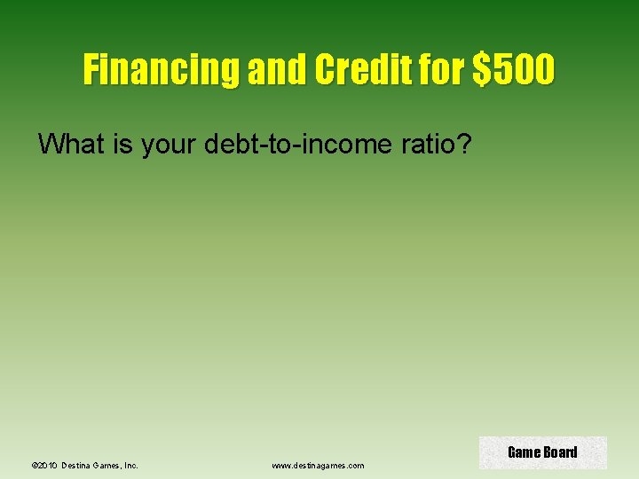 Financing and Credit for $500 What is your debt-to-income ratio? © 2010 Destina Games,