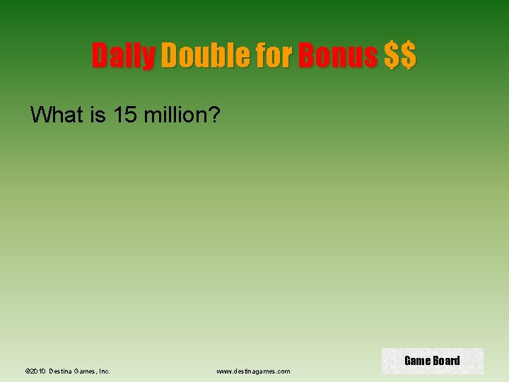 Daily Double for Bonus $$ What is 15 million? © 2010 Destina Games, Inc.