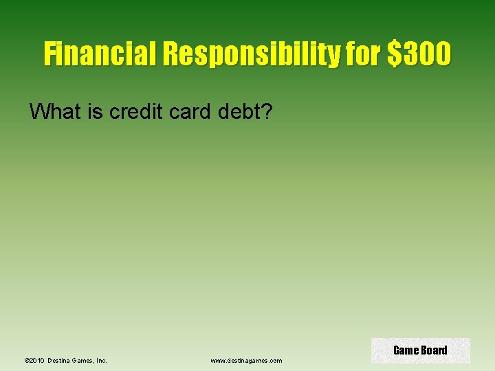 Financial Responsibility for $300 What is credit card debt? © 2010 Destina Games, Inc.