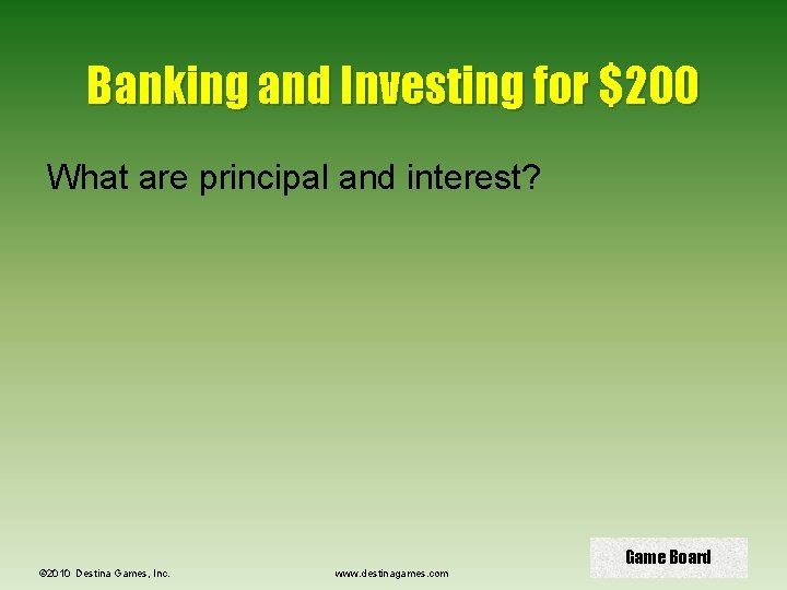 Banking and Investing for $200 What are principal and interest? © 2010 Destina Games,