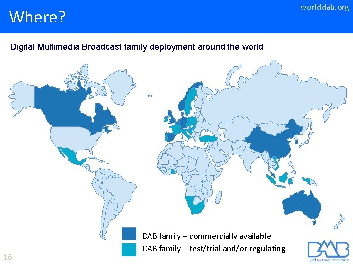 worlddab. org Where? Digital Multimedia Broadcast family deployment around the world 16 DAB family