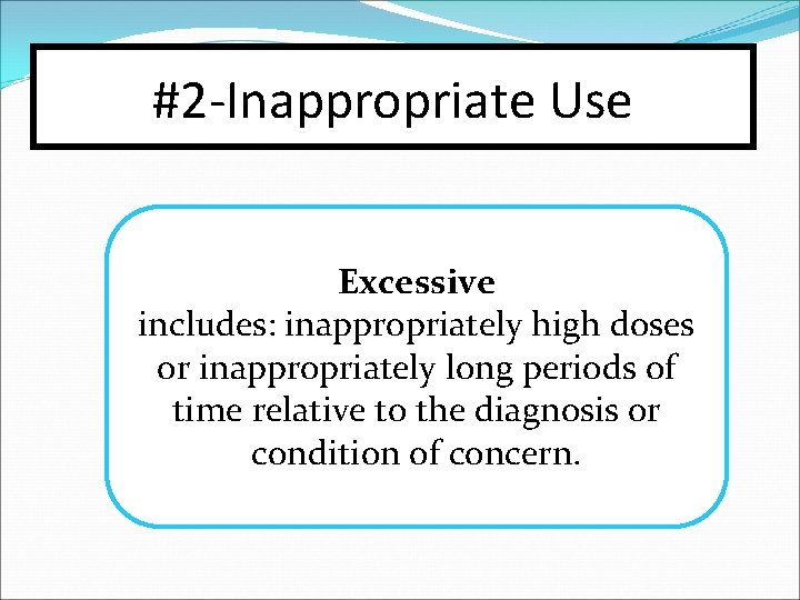 #2 -Inappropriate Use Excessive includes: inappropriately high doses or inappropriately long periods of time