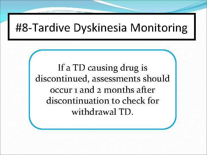 #8 -Tardive Dyskinesia Monitoring If a TD causing drug is discontinued, assessments should occur