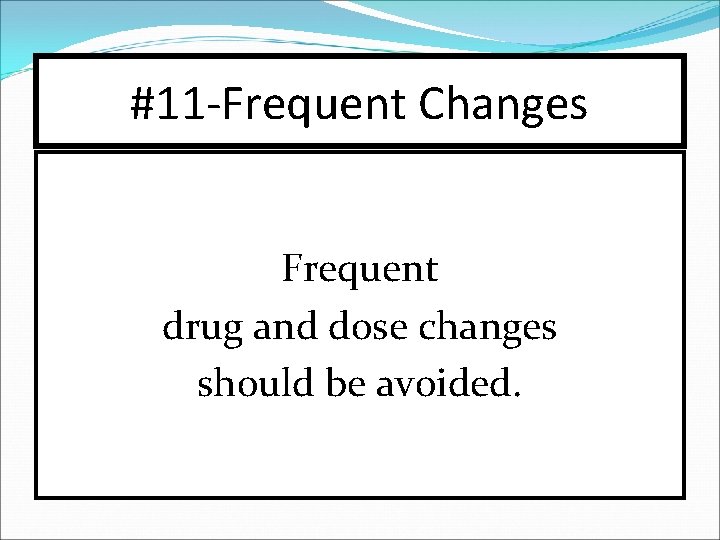 #11 -Frequent Changes Frequent drug and dose changes should be avoided. 