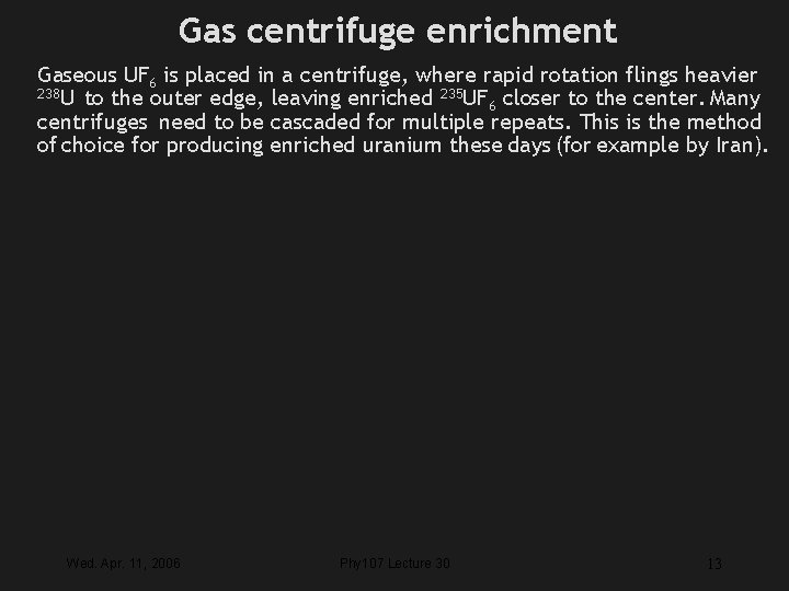 Gas centrifuge enrichment Gaseous UF 6 is placed in a centrifuge, where rapid rotation