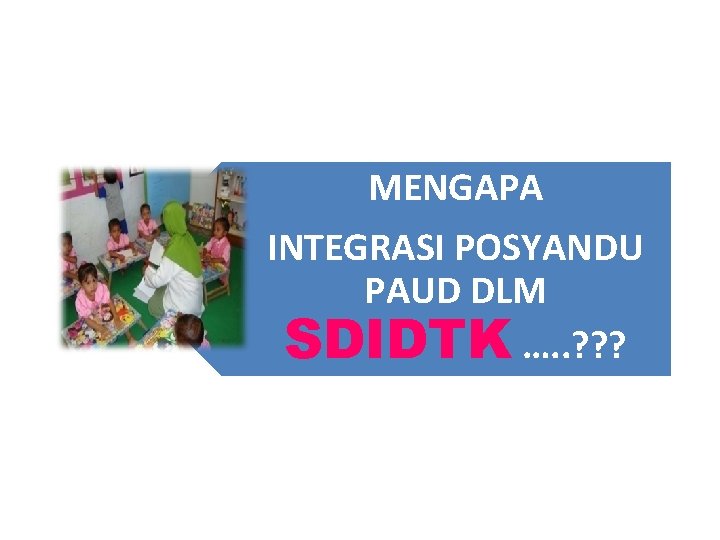 MENGAPA INTEGRASI POSYANDU PAUD DLM SDIDTK …. . ? ? ? 