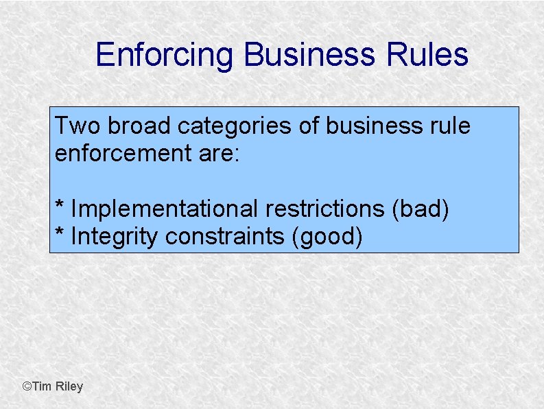 Enforcing Business Rules Two broad categories of business rule enforcement are: * Implementational restrictions