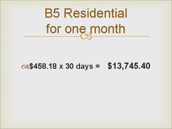 B 5 Residential for one month $458. 18 x 30 days = $13, 745.