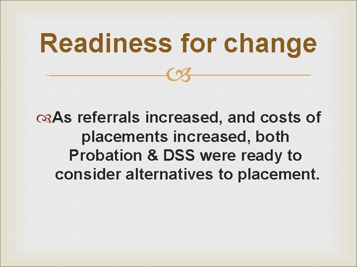 Readiness for change As referrals increased, and costs of placements increased, both Probation &