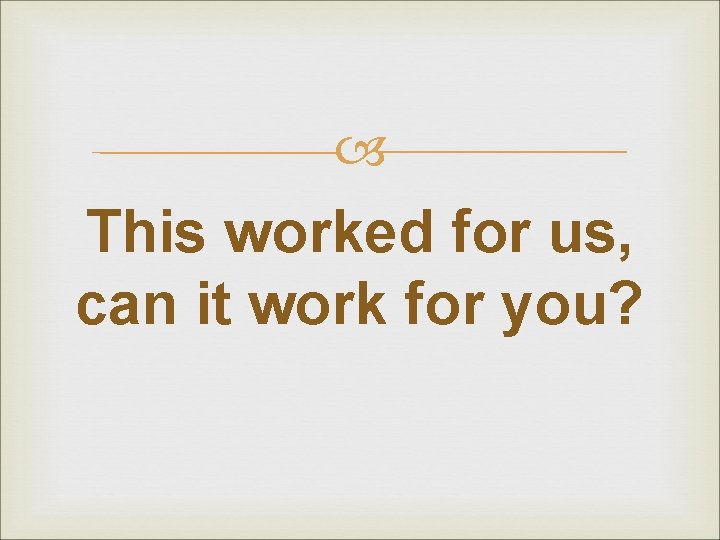 This worked for us, can it work for you? 