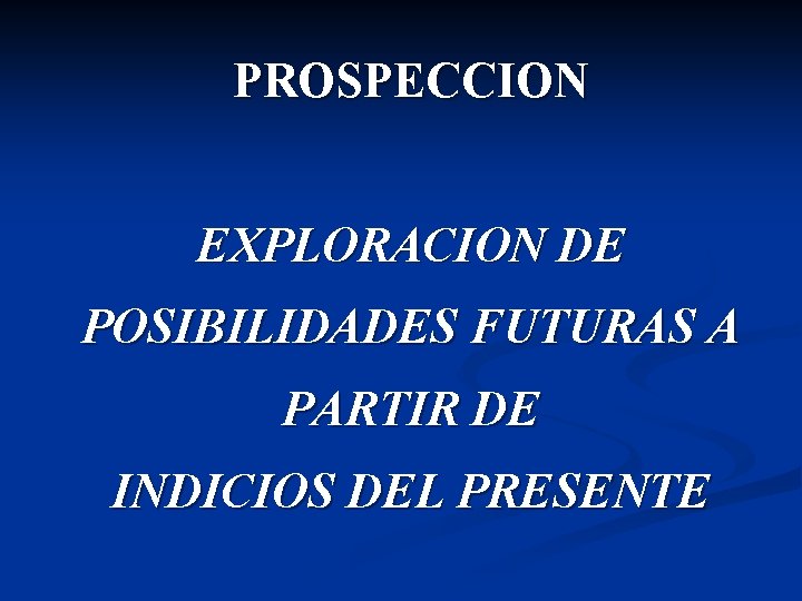 PROSPECCION EXPLORACION DE POSIBILIDADES FUTURAS A PARTIR DE INDICIOS DEL PRESENTE 