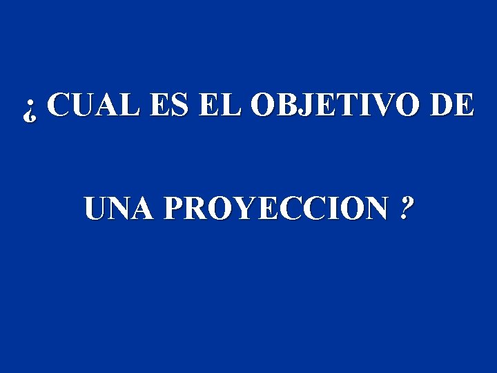 ¿ CUAL ES EL OBJETIVO DE UNA PROYECCION ? 