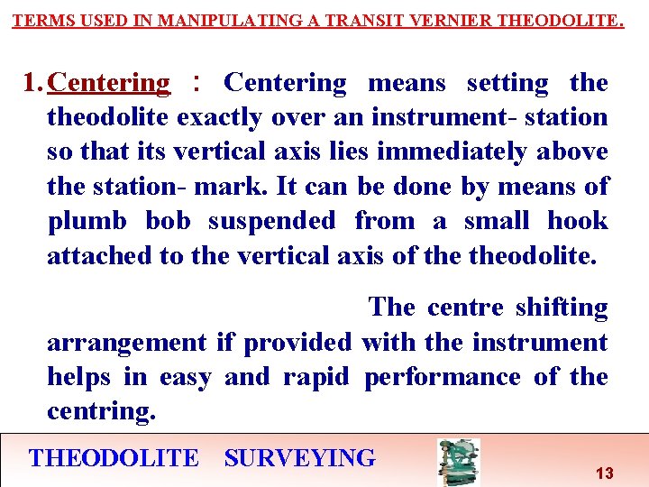 TERMS USED IN MANIPULATING A TRANSIT VERNIER THEODOLITE. 1. Centering : Centering means setting