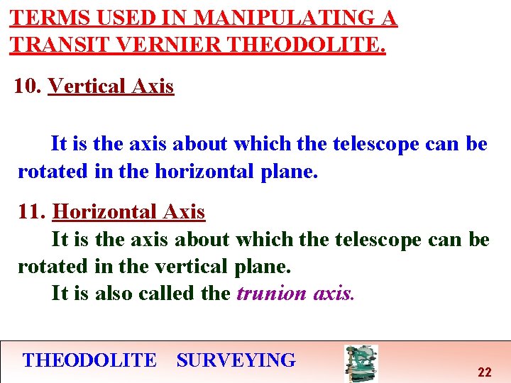 TERMS USED IN MANIPULATING A TRANSIT VERNIER THEODOLITE. 10. Vertical Axis It is the