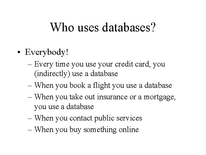 Who uses databases? • Everybody! – Every time you use your credit card, you