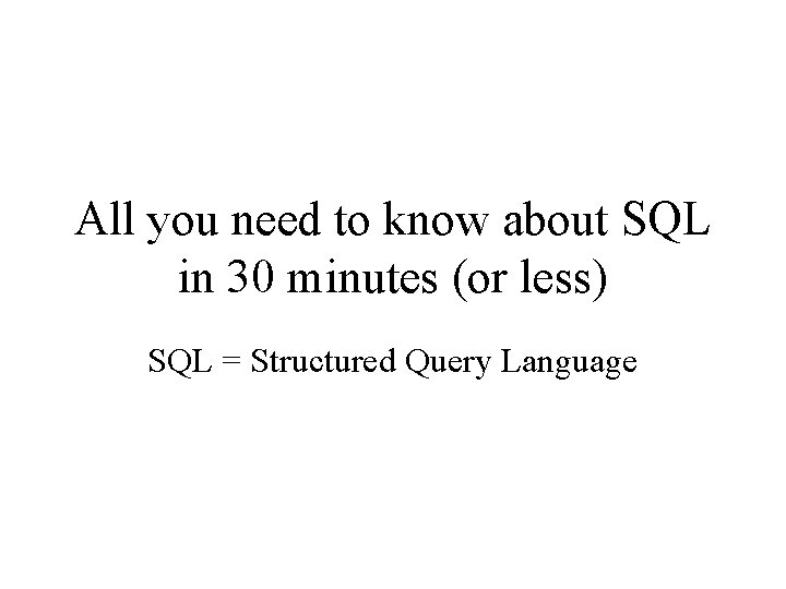 All you need to know about SQL in 30 minutes (or less) SQL =