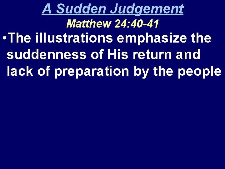 A Sudden Judgement Matthew 24: 40 -41 • The illustrations emphasize the suddenness of