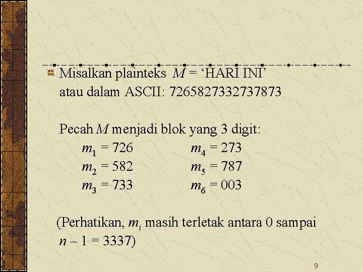 Misalkan plainteks M = ‘HARI INI’ atau dalam ASCII: 7265827332737873 Pecah M menjadi blok