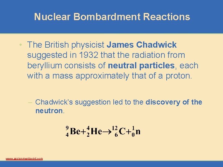 Nuclear Bombardment Reactions • The British physicist James Chadwick suggested in 1932 that the