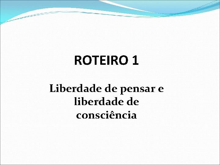 ROTEIRO 1 Liberdade de pensar e liberdade de consciência 