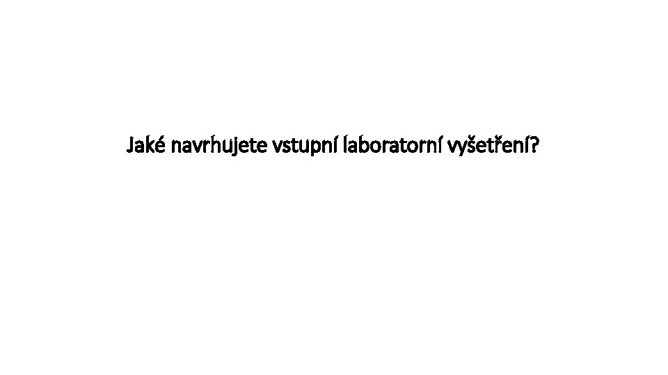 Jaké navrhujete vstupní laboratorní vyšetření? 