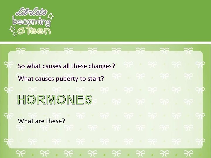 So what causes all these changes? What causes puberty to start? HORMONES What are