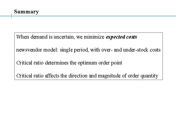 Summary When demand is uncertain, we minimize expected costs newsvendor model: single period, with