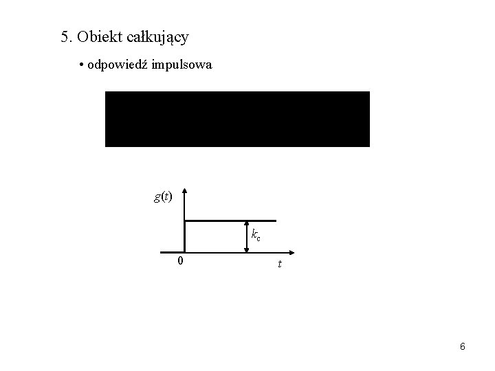 5. Obiekt całkujący • odpowiedź impulsowa g(t) kc 0 t 6 