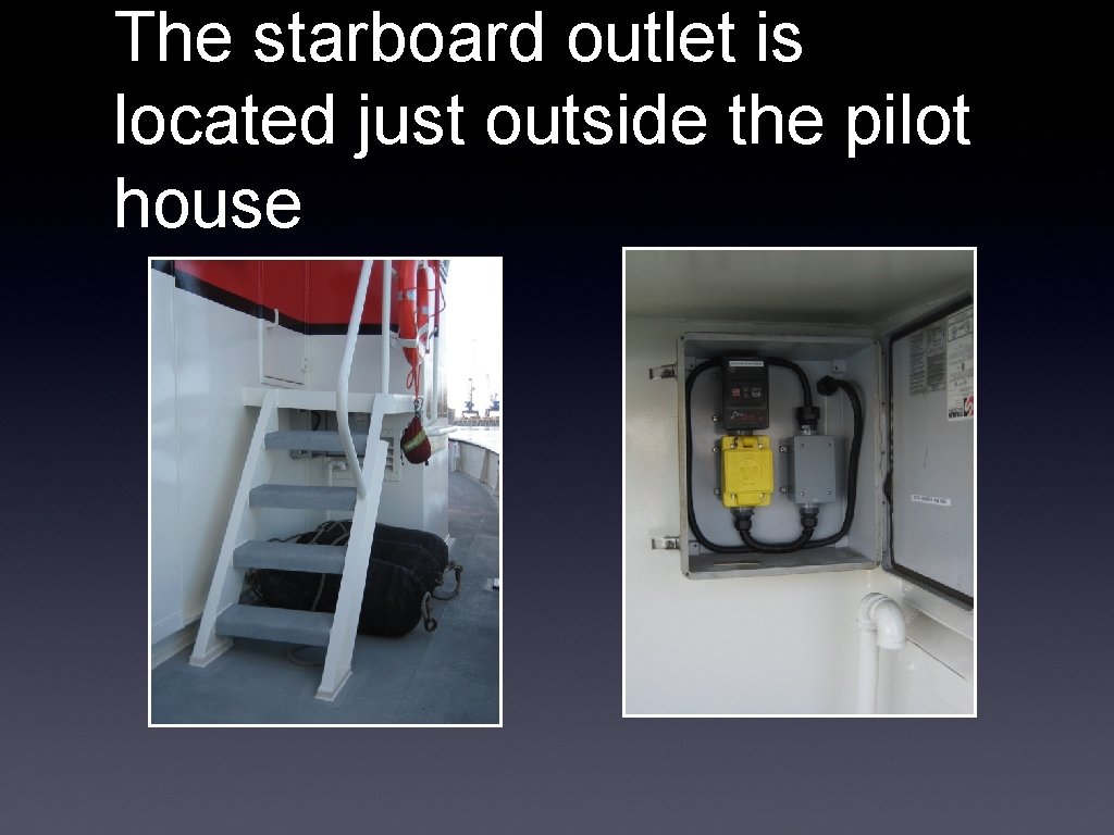 The starboard outlet is located just outside the pilot house 