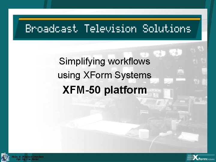 Simplifying workflows using XForm Systems XFM-50 platform Media & Broadcast Consultant Dipl. Ing. Uwe
