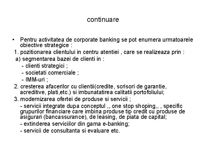 continuare • Pentru activitatea de corporate banking se pot enumera urmatoarele obiective strategice : continuare • Pentru activitatea de corporate banking se pot enumera urmatoarele obiective strategice :