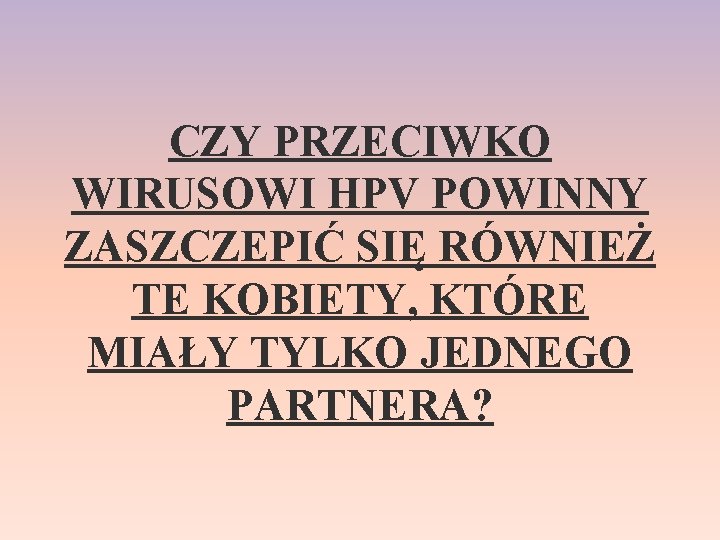 CZY PRZECIWKO WIRUSOWI HPV POWINNY ZASZCZEPIĆ SIĘ RÓWNIEŻ TE KOBIETY, KTÓRE MIAŁY TYLKO JEDNEGO