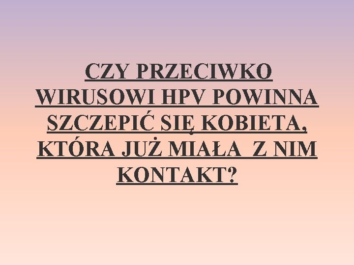 CZY PRZECIWKO WIRUSOWI HPV POWINNA SZCZEPIĆ SIĘ KOBIETA, KTÓRA JUŻ MIAŁA Z NIM KONTAKT?
