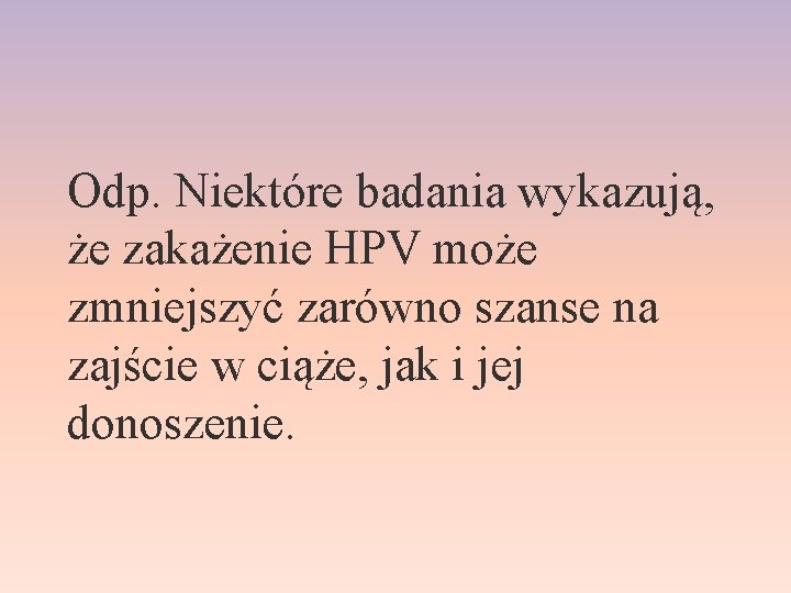 Odp. Niektóre badania wykazują, że zakażenie HPV może zmniejszyć zarówno szanse na zajście w