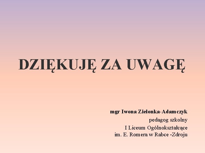 DZIĘKUJĘ ZA UWAGĘ mgr Iwona Zielonka-Adamczyk pedagog szkolny I Liceum Ogólnokształcące im. E. Romera