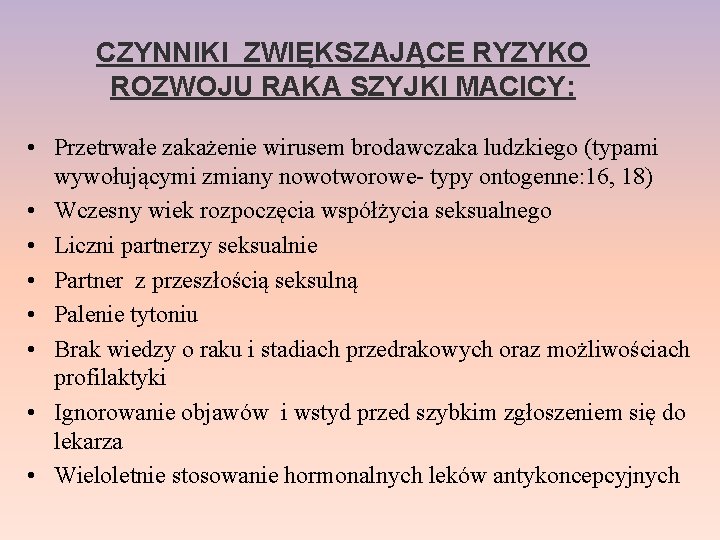 CZYNNIKI ZWIĘKSZAJĄCE RYZYKO ROZWOJU RAKA SZYJKI MACICY: • Przetrwałe zakażenie wirusem brodawczaka ludzkiego (typami