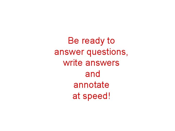 Be ready to answer questions, write answers and annotate at speed! 