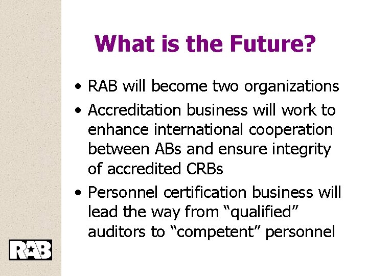What is the Future? • RAB will become two organizations • Accreditation business will