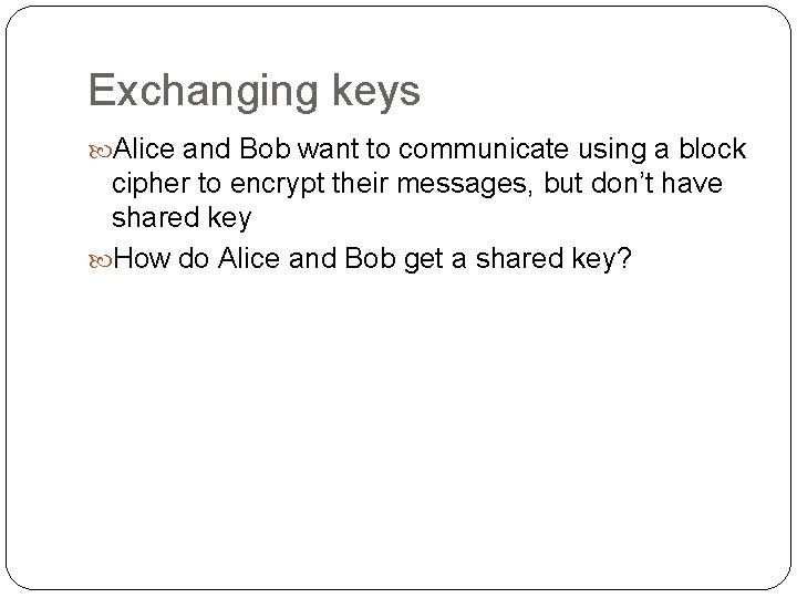 Exchanging keys Alice and Bob want to communicate using a block cipher to encrypt