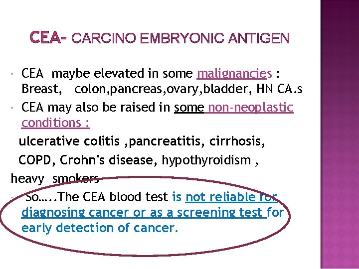 CEA- CARCINO EMBRYONIC ANTIGEN CEA maybe elevated in some malignancies : Breast, colon, pancreas,