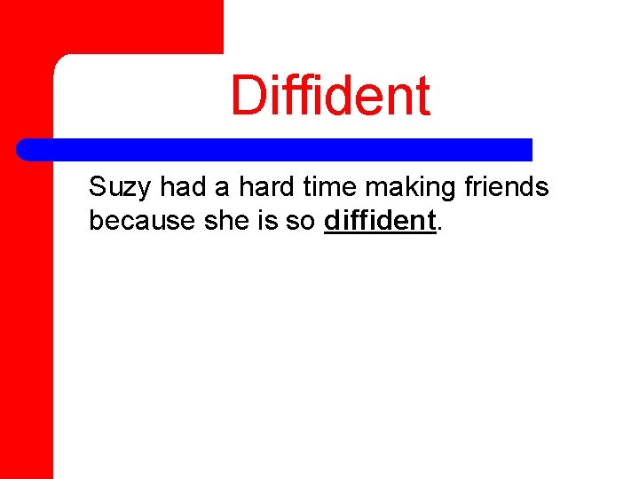 Diffident Suzy had a hard time making friends because she is so diffident. 