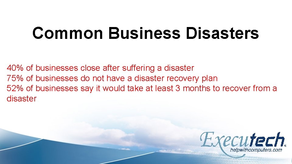 Common Business Disasters 40% of businesses close after suffering a disaster 75% of businesses