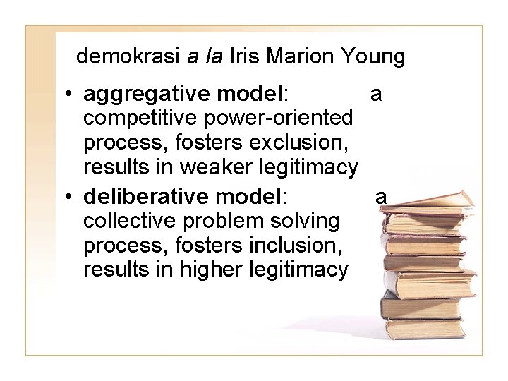 demokrasi a la Iris Marion Young • aggregative model: a competitive power-oriented process, fosters