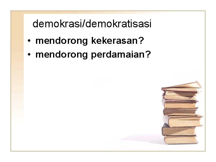 demokrasi/demokratisasi • mendorong kekerasan? • mendorong perdamaian? 