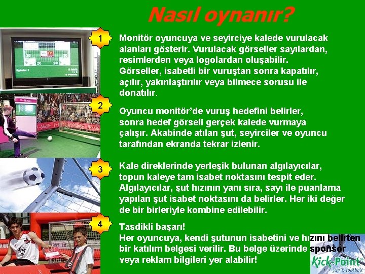 Nasıl oynanır? 1 2 Monitör oyuncuya ve seyirciye kalede vurulacak alanları gösterir. Vurulacak görseller