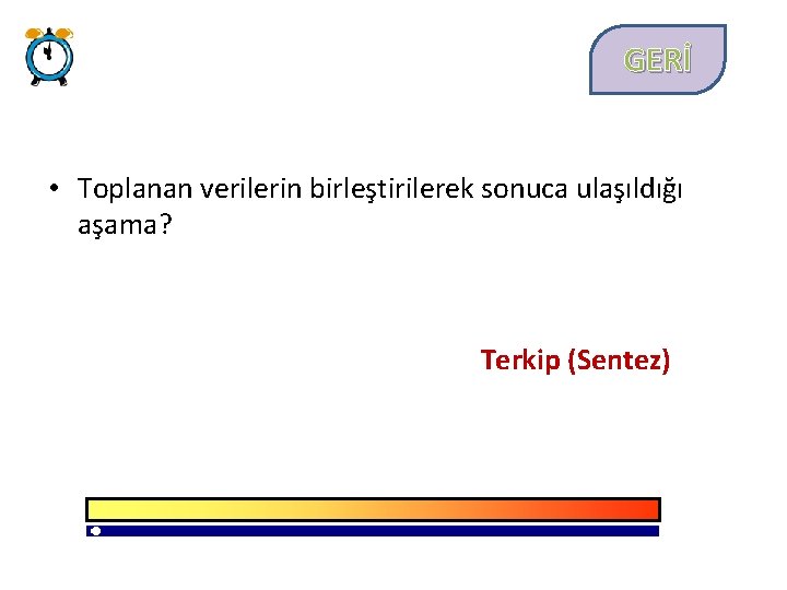 GERİ • Toplanan verilerin birleştirilerek sonuca ulaşıldığı aşama? Terkip (Sentez) 