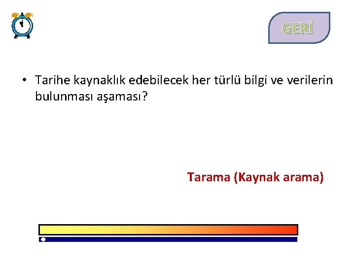 GERİ • Tarihe kaynaklık edebilecek her türlü bilgi ve verilerin bulunması aşaması? Tarama (Kaynak