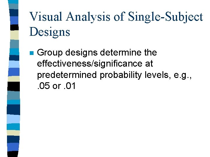 Visual Analysis of Single-Subject Designs n Group designs determine the effectiveness/significance at predetermined probability