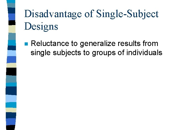 Disadvantage of Single-Subject Designs n Reluctance to generalize results from single subjects to groups