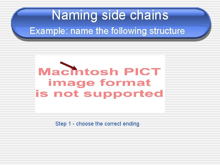 Naming side chains Example: name the following structure Step 1 - choose the correct